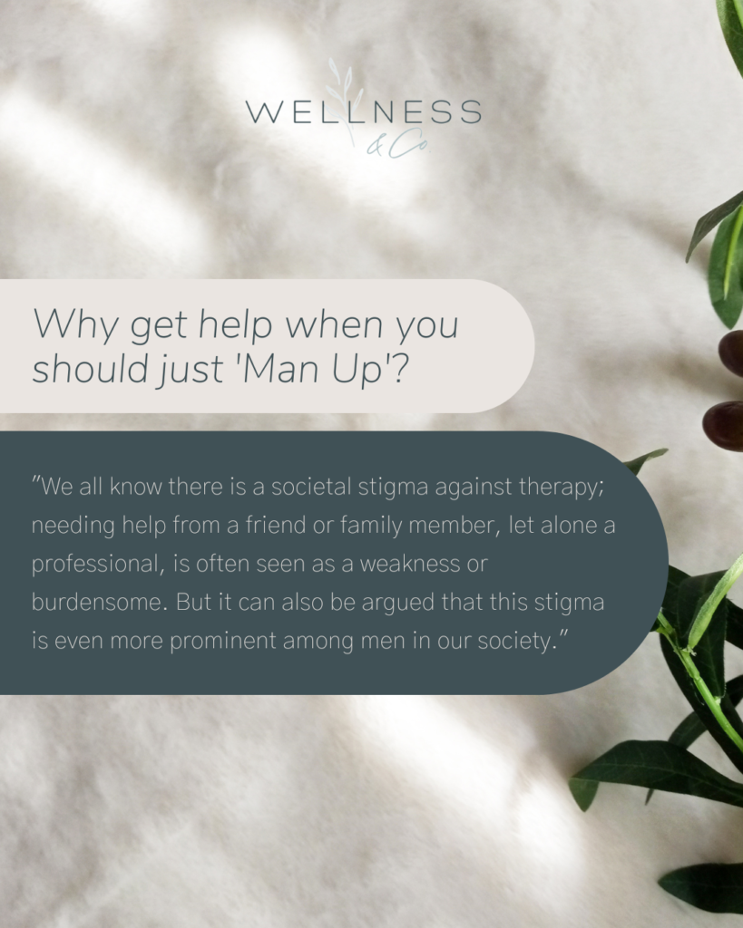 Image that says, " Why get help when you should just 'Man Up'? We all know there is a societal stigma against therapy; needing help from a friend or family member, let alone a professional, is often seen as a weakness or burdensome. But it can also be argued that this stigma is even more prominent among men in our society." - Wellness & Co.